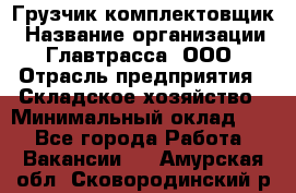 Грузчик-комплектовщик › Название организации ­ Главтрасса, ООО › Отрасль предприятия ­ Складское хозяйство › Минимальный оклад ­ 1 - Все города Работа » Вакансии   . Амурская обл.,Сковородинский р-н